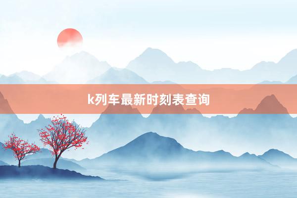 k列车最新时刻表查询