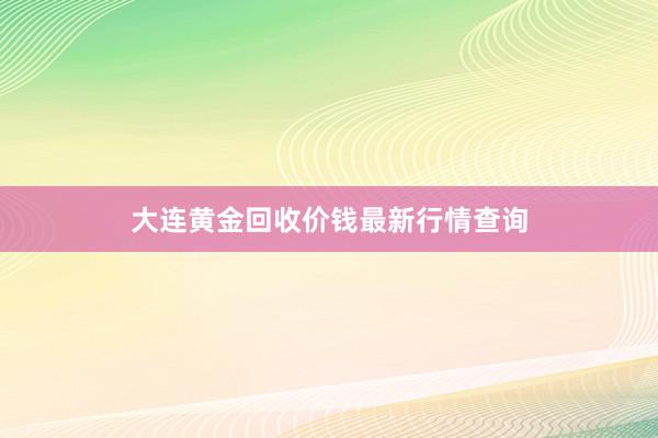 大连黄金回收价钱最新行情查询