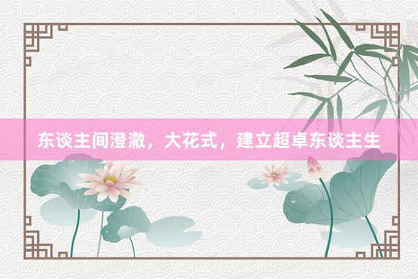 东谈主间澄澈，大花式，建立超卓东谈主生