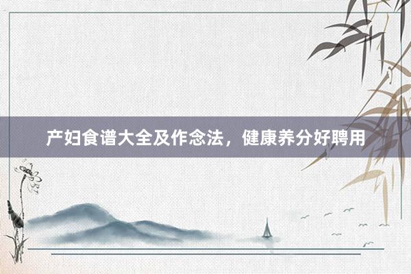 产妇食谱大全及作念法，健康养分好聘用