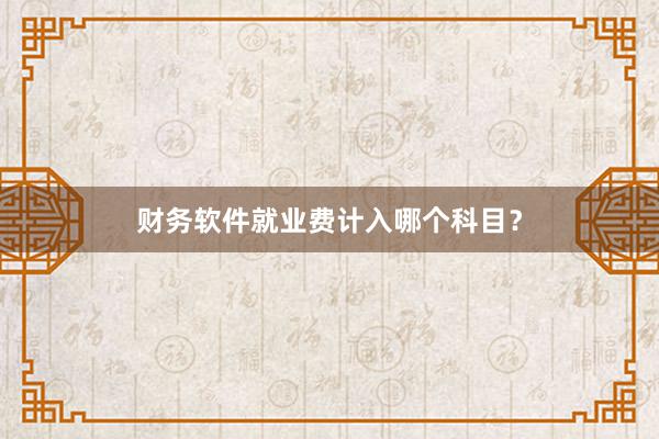 财务软件就业费计入哪个科目？